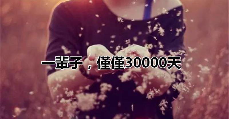 一輩子,僅僅30000天!最近瘋傳的文章，值得你一看 