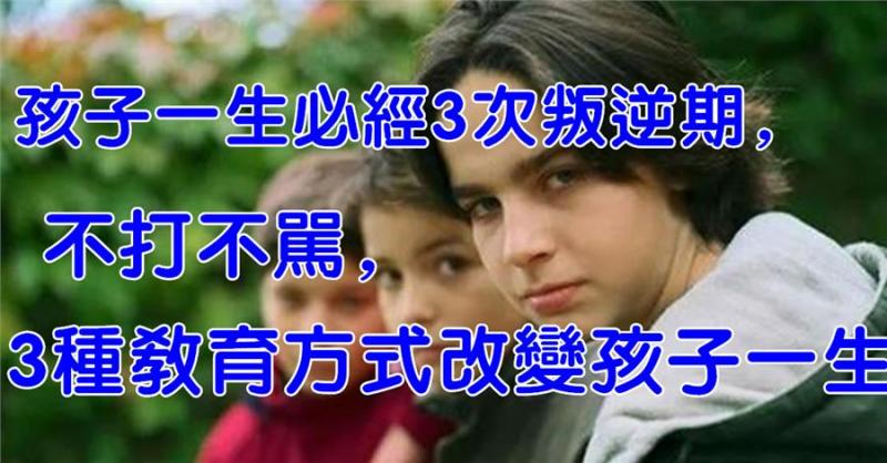 孩子一生必經3次叛逆期，不打不罵，3種教育方式改變孩子一生
