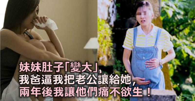 妹妹肚子「變大」，我爸強行逼我把老公讓給她，兩年後我讓他們痛不欲生!