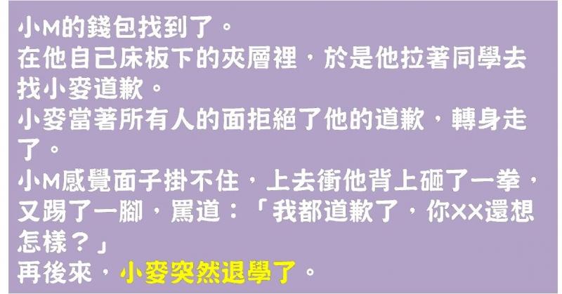 他懷疑同學偷他錢包於是惡意中傷，事後道歉卻被拒，直到同學被退學才知道這不是道歉能解決的....