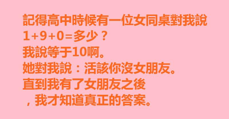女同桌對我說 1+9+0=？我說等於10，她生氣說活該沒女朋友， 直到我有了女朋友之後，我才知道真正的答案 