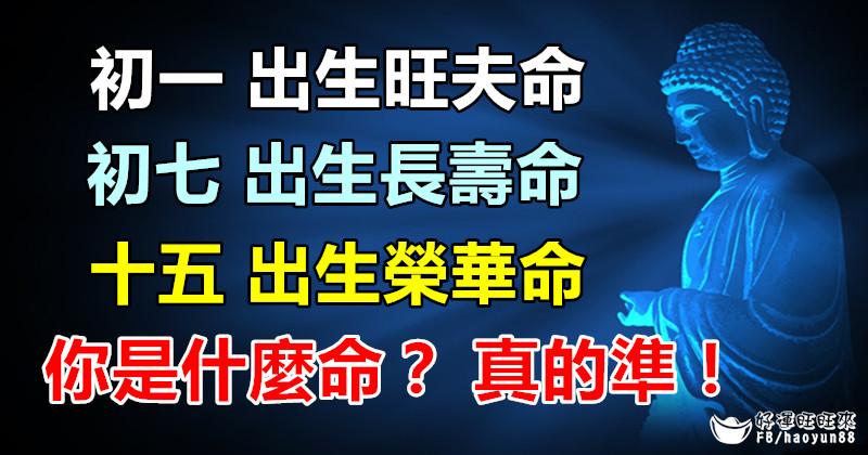 初一 出 生 旺 夫 命，初七 出 生 長 壽 命， 十五 出 生 榮 華 命，你是什麼命？ 真的准！