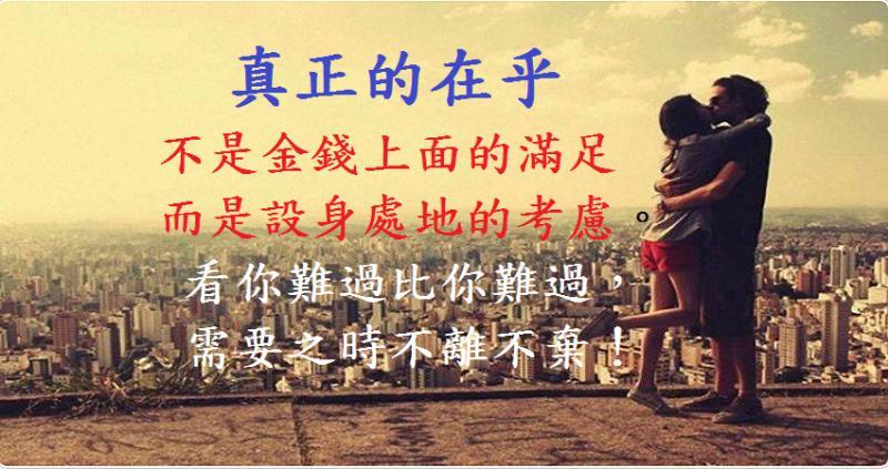 真正的在乎， 不是金錢上面的滿足， 而是設身處地的考慮。 看你難過比你難過， 需要之時不離不棄！