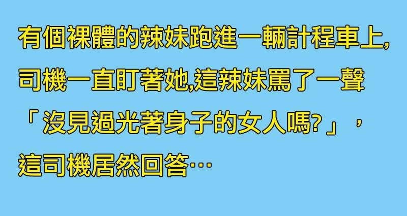 一位裸體辣妹上計程車後，司機一直盯著她的那裡看，辣妹罵：「你沒看過裸女嗎」司機露出邪惡的微笑回答﻿